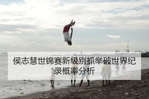 侯志慧世锦赛新级别抓举破世界纪录概率分析