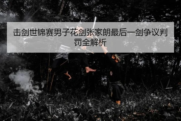 击剑世锦赛男子花剑张家朗最后一剑争议判罚全解析